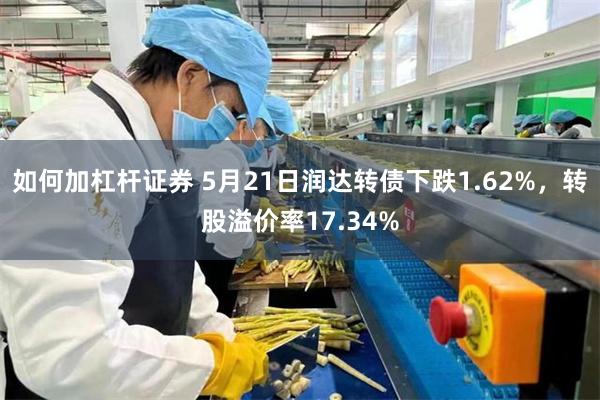 如何加杠杆证券 5月21日润达转债下跌1.62%，转股溢价率17.34%