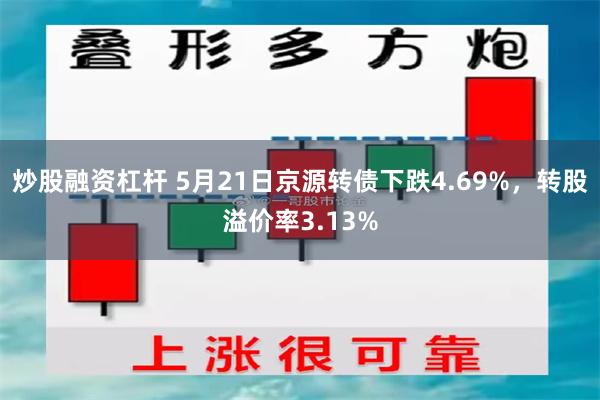 炒股融资杠杆 5月21日京源转债下跌4.69%，转股溢价率3.13%