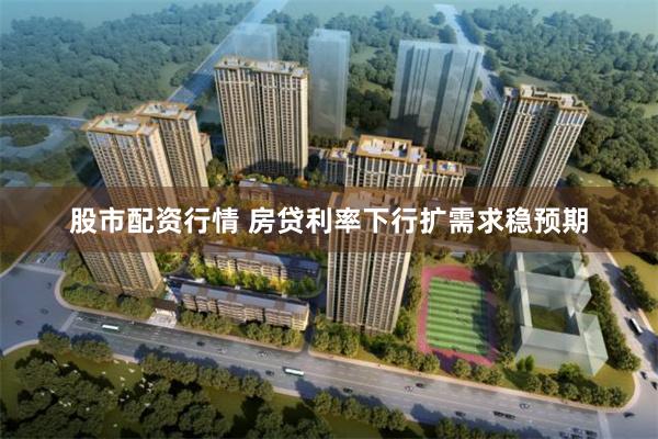 股市配资行情 房贷利率下行扩需求稳预期
