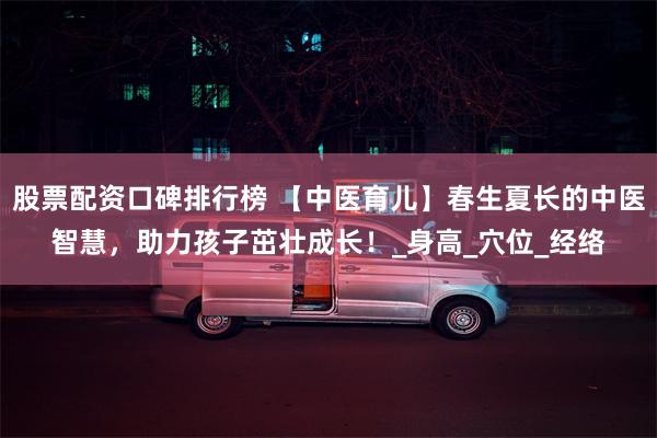 股票配资口碑排行榜 【中医育儿】春生夏长的中医智慧，助力孩子茁壮成长！_身高_穴位_经络