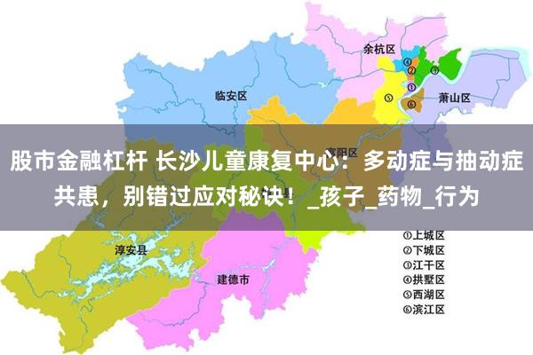 股市金融杠杆 长沙儿童康复中心：多动症与抽动症共患，别错过应对秘诀！_孩子_药物_行为