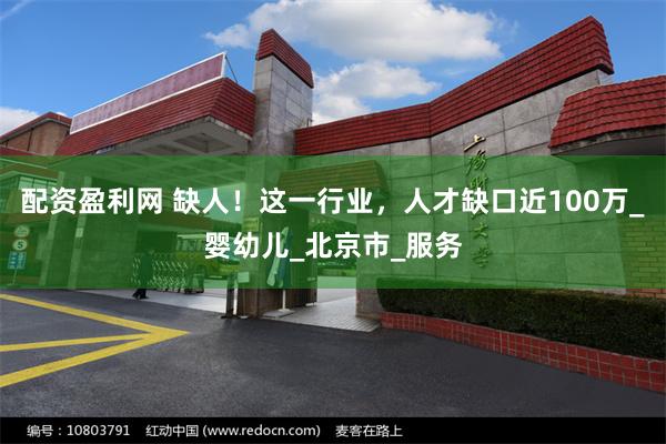 配资盈利网 缺人！这一行业，人才缺口近100万_婴幼儿_北京市_服务