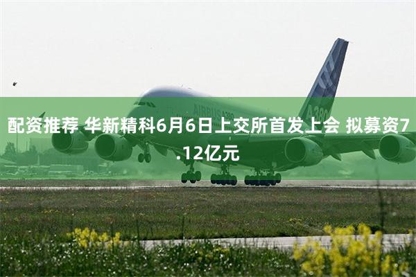 配资推荐 华新精科6月6日上交所首发上会 拟募资7.12亿元