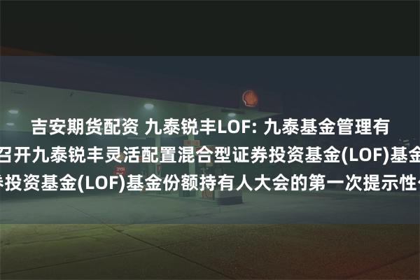 吉安期货配资 九泰锐丰LOF: 九泰基金管理有限公司关于以通讯方式召开九泰锐丰灵活配置混合型证券投资基金(LOF)基金份额持有人大会的第一次提示性公告