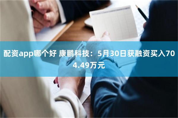 配资app哪个好 康鹏科技：5月30日获融资买入704.49万元
