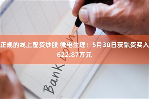 正规的线上配资炒股 微电生理：5月30日获融资买入622.87万元