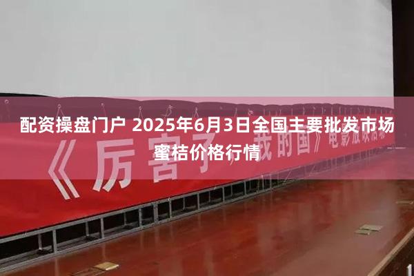 配资操盘门户 2025年6月3日全国主要批发市场蜜桔价格行情
