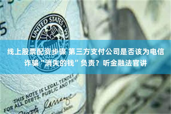 线上股票配资步骤 第三方支付公司是否该为电信诈骗“消失的钱”负责？听金融法官讲