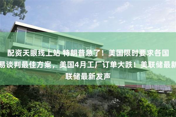 配资天眼线上站 特朗普急了！美国限时要求各国提贸易谈判最佳方案，美国4月工厂订单大跌！美联储最新发声
