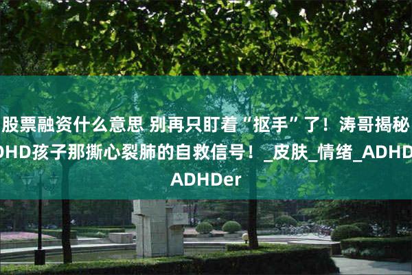 股票融资什么意思 别再只盯着“抠手”了！涛哥揭秘ADHD孩子那撕心裂肺的自救信号！_皮肤_情绪_ADHDer