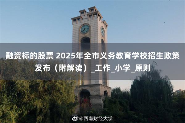 融资标的股票 2025年全市义务教育学校招生政策发布（附解读）_工作_小学_原则