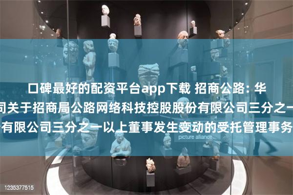口碑最好的配资平台app下载 招商公路: 华泰联合证券有限责任公司关于招商局公路网络科技控股股份有限公司三分之一以上董事发生变动的受托管理事务临时报告