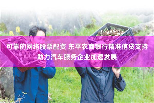可靠的网络股票配资 东平农商银行精准信贷支持助力汽车服务企业加速发展
