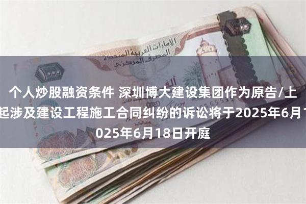 个人炒股融资条件 深圳博大建设集团作为原告/上诉人的1起涉及建设工程施工合同纠纷的诉讼将于2025年6月18日开庭