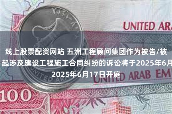 线上股票配资网站 五洲工程顾问集团作为被告/被上诉人的1起涉及建设工程施工合同纠纷的诉讼将于2025年6月17日开庭