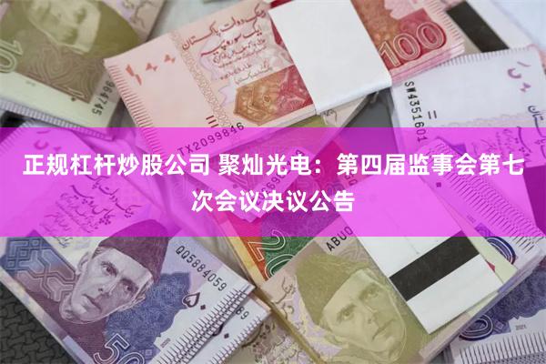 正规杠杆炒股公司 聚灿光电：第四届监事会第七次会议决议公告