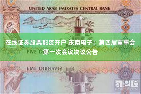 在线证券股票配资开户 东南电子：第四届董事会第一次会议决议公告